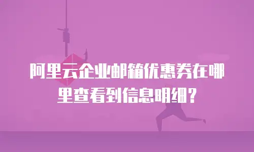 阿里云企业邮箱优惠券在哪里查看到信息明细？
