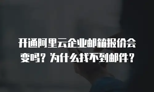 开通阿里云企业邮箱报价会变吗?为什么找不到邮件?