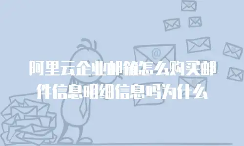 阿里云企业邮箱怎么购买邮件信息明细信息吗为什么