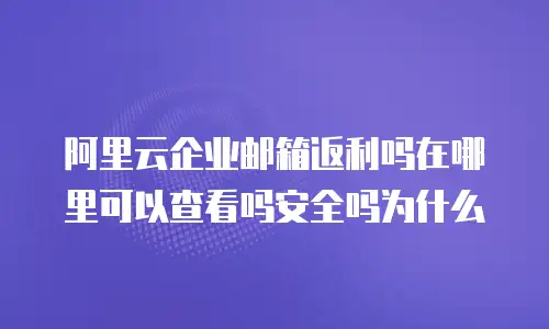 阿里云企业邮箱返利吗在哪里可以查看吗安全吗为什么
