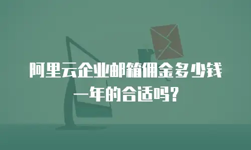 阿里云企业邮箱佣金多少钱一年的合适吗?