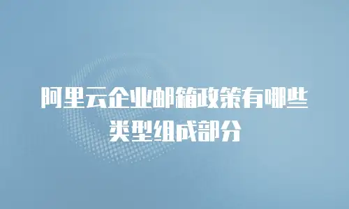 阿里云企业邮箱政策有哪些类型组成部分