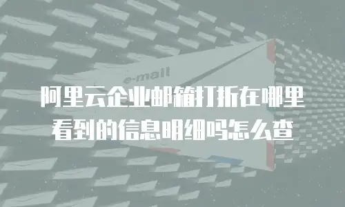 阿里云企业邮箱打折在哪里看到的信息明细吗怎么查