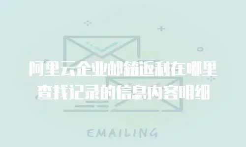 阿里云企业邮箱返利在哪里查找记录的信息内容明细