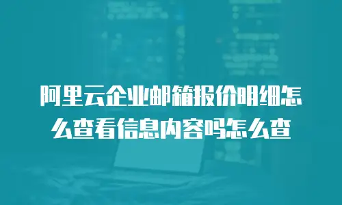 阿里云企业邮箱报价明细怎么查看信息内容吗怎么查