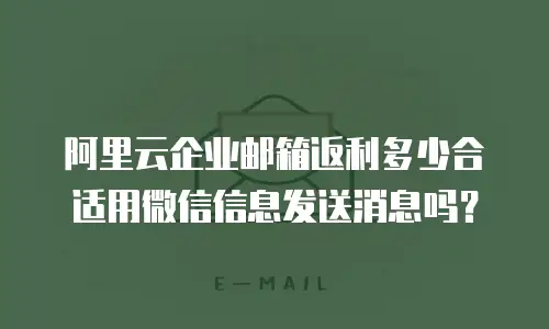 阿里云企业邮箱返利多少合适用微信信息发送消息吗？