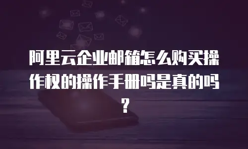 阿里云企业邮箱怎么购买操作权的操作手册吗是真的吗？