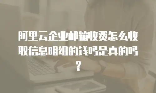 阿里云企业邮箱收费怎么收取信息明细的钱吗是真的吗?