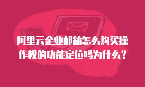 阿里云企业邮箱怎么购买操作权的功能定位吗为什么？