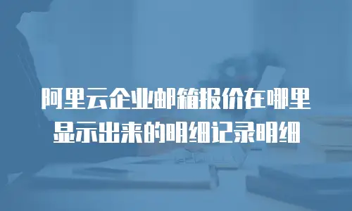 阿里云企业邮箱报价在哪里显示出来的明细记录明细