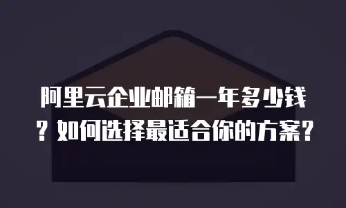 阿里云企业邮箱一年多少钱？如何选择最适合你的方案？