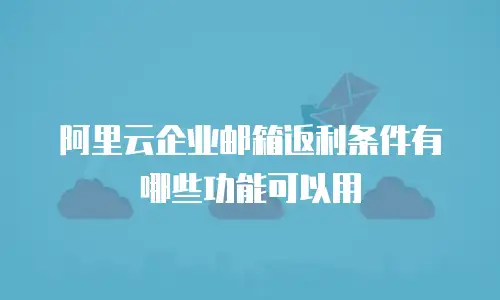 阿里云企业邮箱返利条件有哪些功能可以用