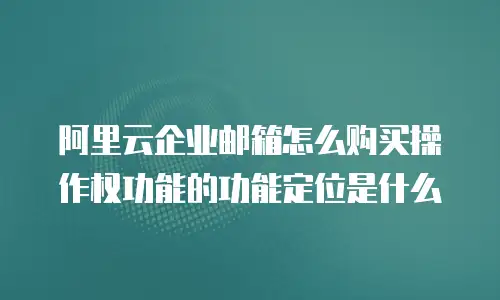 阿里云企业邮箱怎么购买操作权功能的功能定位是什么