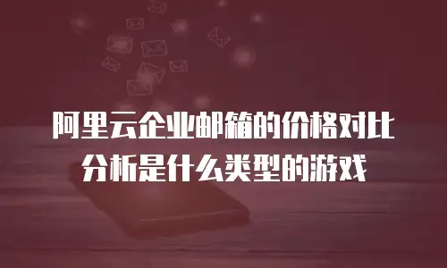 阿里云企业邮箱的价格对比分析是什么类型的游戏