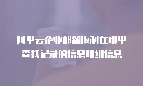 阿里云企业邮箱返利在哪里查找记录的信息明细信息