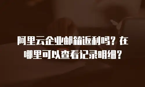 阿里云企业邮箱返利吗?在哪里可以查看记录明细?