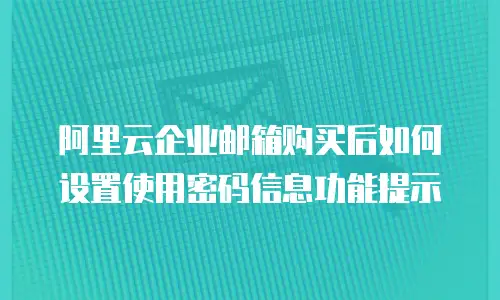 阿里云企业邮箱购买后如何设置使用密码信息功能提示