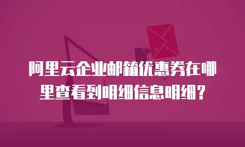 阿里云企业邮箱优惠券在哪里查看到明细信息明细？