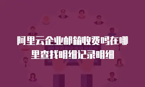 阿里云企业邮箱收费吗在哪里查找明细记录明细