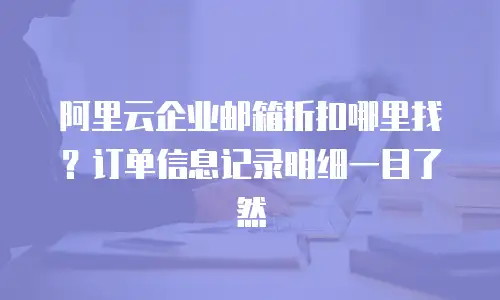 阿里云企业邮箱折扣哪里找？订单信息记录明细一目了然