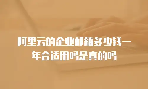 阿里云的企业邮箱多少钱一年合适用吗是真的吗