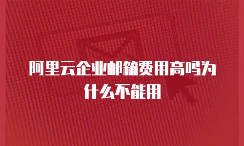 阿里云企业邮箱费用高吗为什么不能用