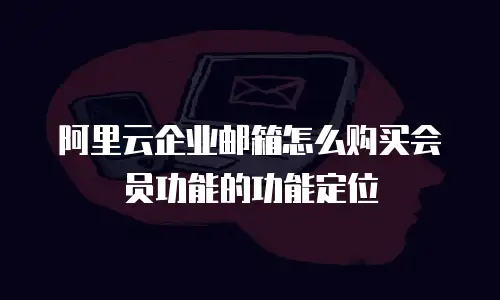 阿里云企业邮箱怎么购买会员功能的功能定位