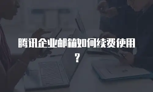 腾讯企业邮箱如何续费使用？