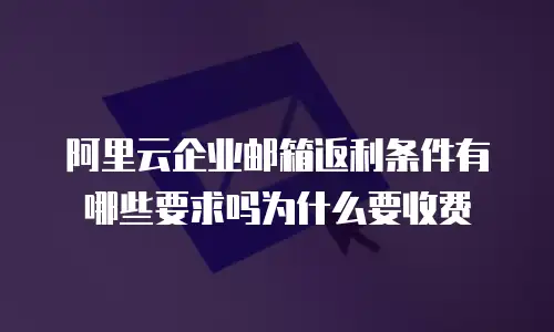 阿里云企业邮箱返利条件有哪些要求吗为什么要收费