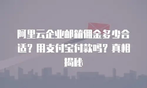 阿里云企业邮箱佣金多少合适?用支付宝付款吗?真相揭秘