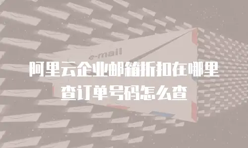 阿里云企业邮箱折扣在哪里查订单号码怎么查