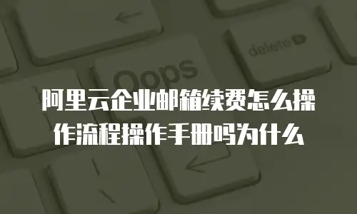 阿里云企业邮箱续费怎么操作流程操作手册吗为什么