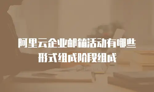 阿里云企业邮箱活动有哪些形式组成阶段组成