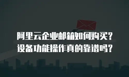 阿里云企业邮箱如何购买？设备功能操作真的靠谱吗？