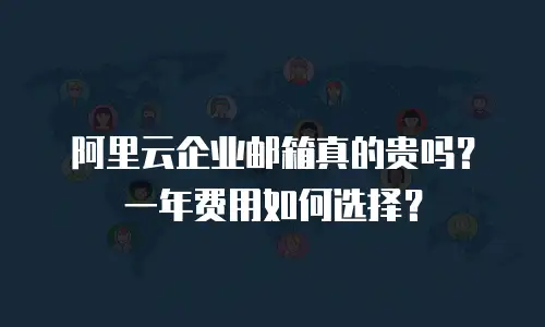 阿里云企业邮箱真的贵吗？一年费用如何选择？