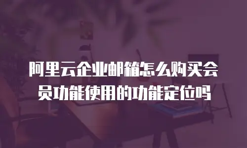 阿里云企业邮箱怎么购买会员功能使用的功能定位吗