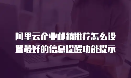 阿里云企业邮箱推荐怎么设置最好的信息提醒功能提示