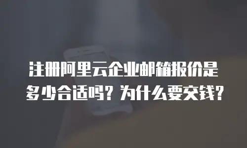 注册阿里云企业邮箱报价是多少合适吗？为什么要交钱？