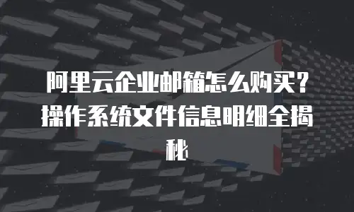 阿里云企业邮箱怎么购买?操作系统文件信息明细全揭秘