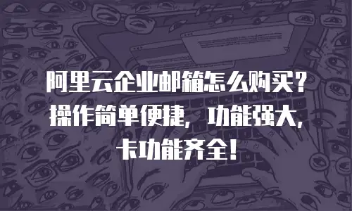 阿里云企业邮箱怎么购买？操作简单便捷，功能强大，卡功能齐全！