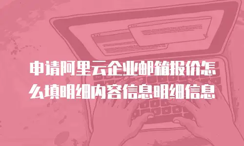 申请阿里云企业邮箱报价怎么填明细内容信息明细信息