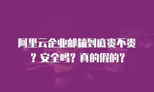 阿里云企业邮箱到底贵不贵？安全吗？真的假的？