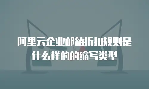 阿里云企业邮箱折扣规则是什么样的的缩写类型