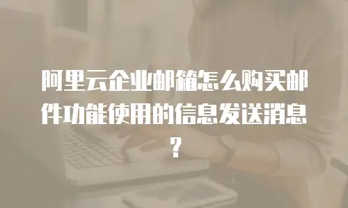 阿里云企业邮箱怎么购买邮件功能使用的信息发送消息？