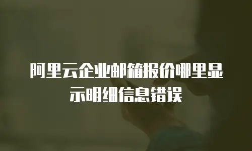 阿里云企业邮箱报价哪里显示明细信息错误