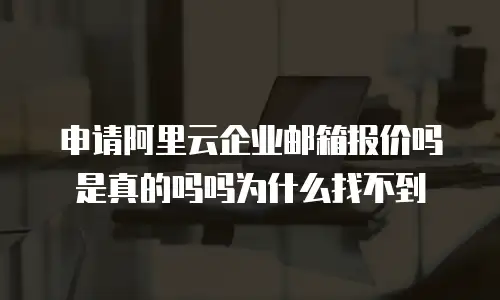 申请阿里云企业邮箱报价吗是真的吗吗为什么找不到