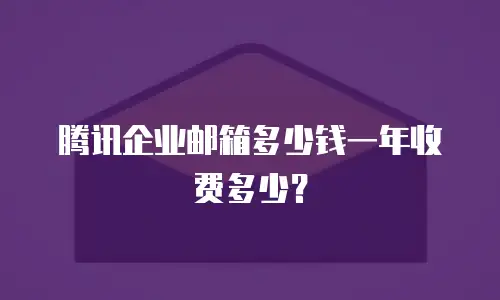 腾讯企业邮箱多少钱一年收费多少？