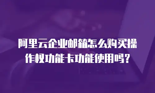 阿里云企业邮箱怎么购买操作权功能卡功能使用吗？