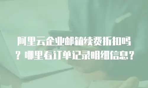 阿里云企业邮箱续费折扣吗？哪里看订单记录明细信息？