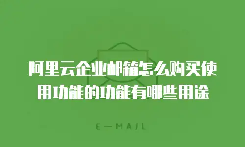 阿里云企业邮箱怎么购买使用功能的功能有哪些用途